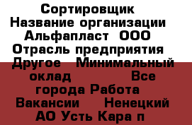 Сортировщик › Название организации ­ Альфапласт, ООО › Отрасль предприятия ­ Другое › Минимальный оклад ­ 15 000 - Все города Работа » Вакансии   . Ненецкий АО,Усть-Кара п.